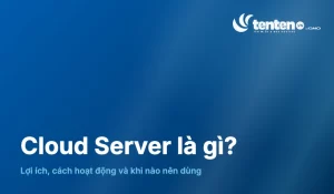 Cloud Server là gì? Lợi ích, cách hoạt động và khi nào nên dùng