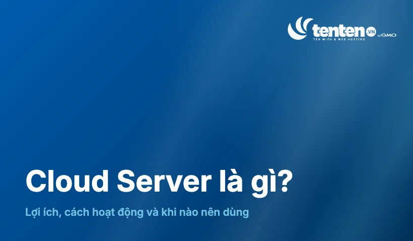 Cloud Server là gì? Lợi ích, cách hoạt động và khi nào nên dùng