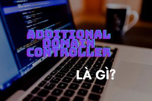 Additional domain controller là gì? 4 phiên bản của Additional domain controller