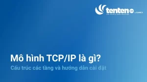 Mô hình TCP/IP là gì? Cấu trúc các tầng và hướng dẫn cài đặt
