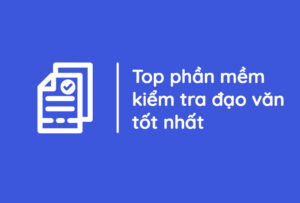 Top 8 phần mềm kiểm tra đạo văn nhanh gọn, chuẩn xác