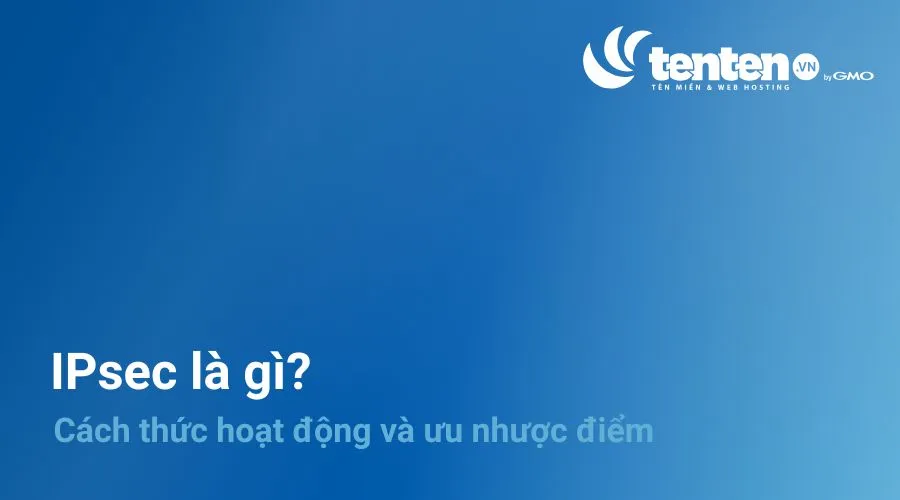 IPSec là gì? Cách thức hoạt động, ưu nhược điểm