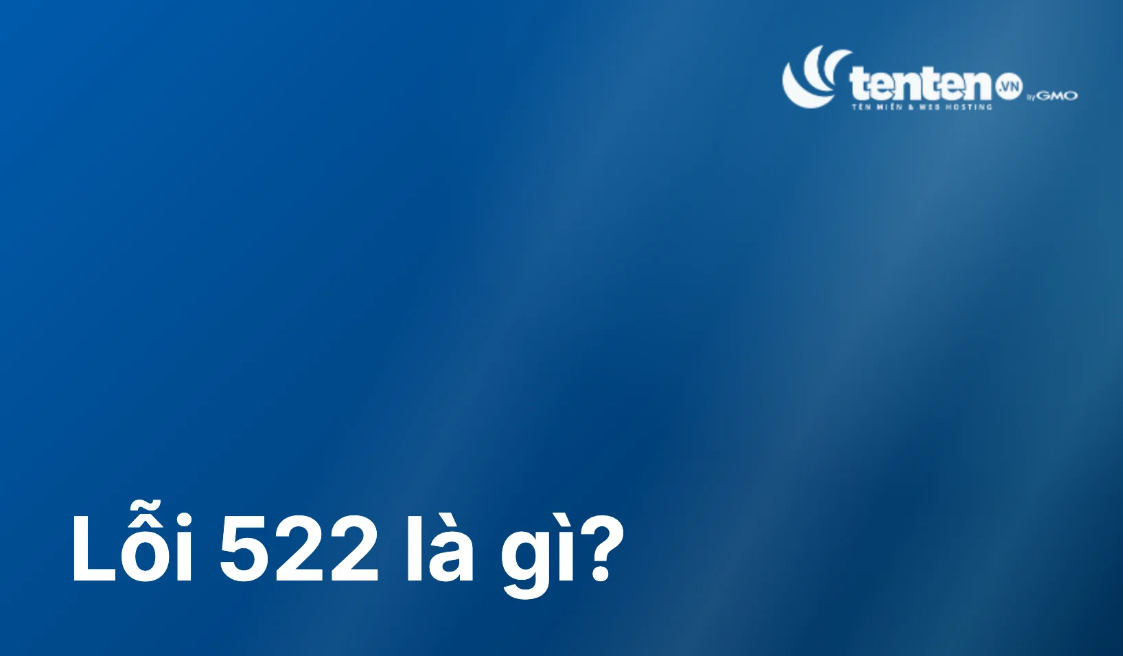Lỗi 522 là gì? Nguyên nhân và 7 bước khắc phục hiệu quả