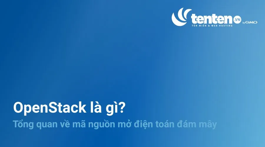 OpenStack là gì? Tổng quan về mã nguồn mở điện toán đám mây