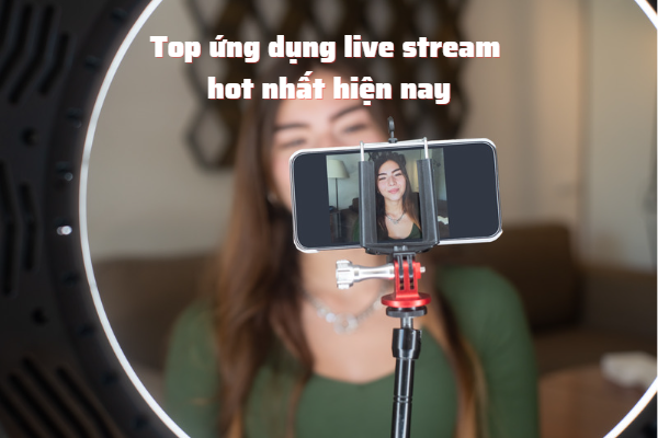 Ứng dụng live stream hot nhất