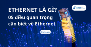 Ethernet là gì? 05 điều quan trọng cần biết về Ethernet