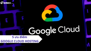 5 ưu điểm khi sử dụng Google Cloud Hosting