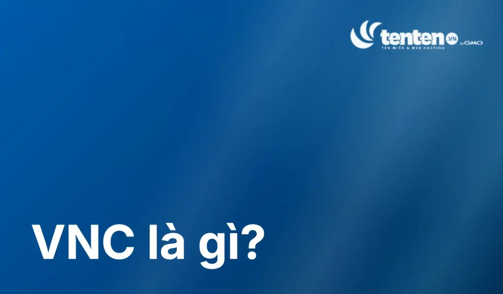 VNC là gì? Cách hoạt động, cài đặt và bảo mật từ A-Z