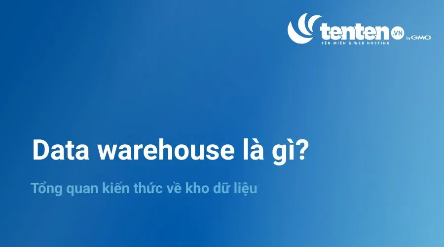 Data warehouse là gì? Tổng quan kiến thức về kho dữ liệu