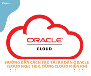 Hướng dẫn cách tạo tài khoản Oracle Cloud Free Tier, dùng cloud miễn phí