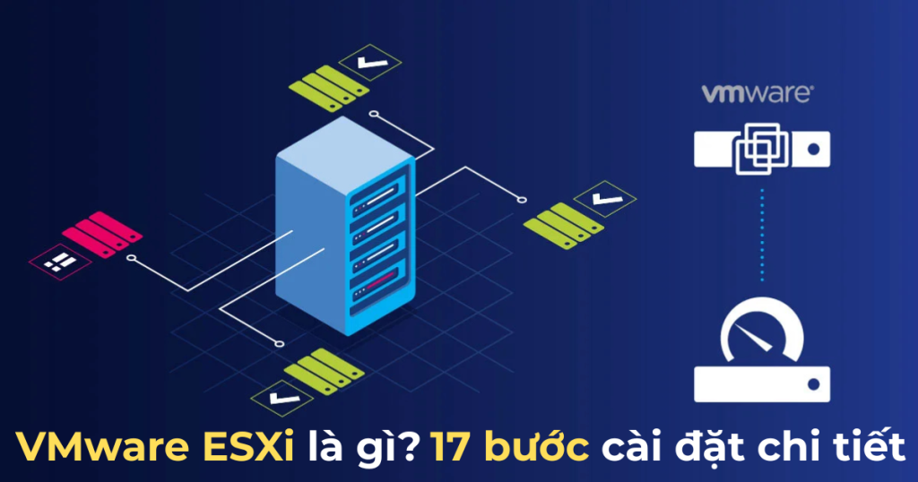 VMware ESXi là gì? 17 bước cài đặt VMware ESXi cực kỳ chi tiết bạn cần biết