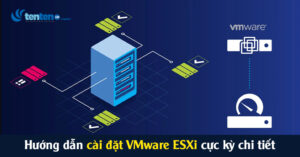 VMware ESXi là gì? 17 bước cài đặt VMware ESXi cực kỳ chi tiết bạn cần biết