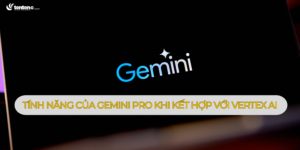 Gemini Pro là gì? Loạt tính năng hấp dẫn của Gemini Pro khi kết hợp với Vertex AI bạn cần biết
