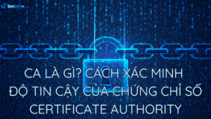 CA là gì? Cách xác minh độ tin cậy của chứng chỉ số Certificate Authority