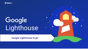 Google Lighthouse là gì? Hướng dẫn cách sử dụng để tối ưu tốc độ tải trang