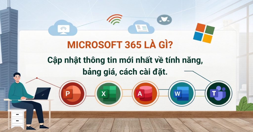 Microsoft 365 là gì? Cập nhật thông tin mới nhất về tính năng, bảng giá, cách cài đặt