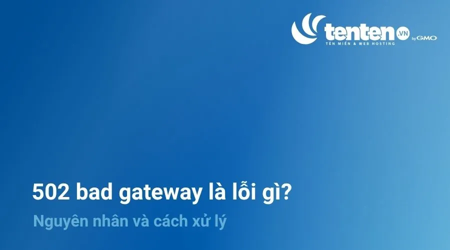 502 Bad Gateway là lỗi gì? Nguyên nhân và cách xử lý