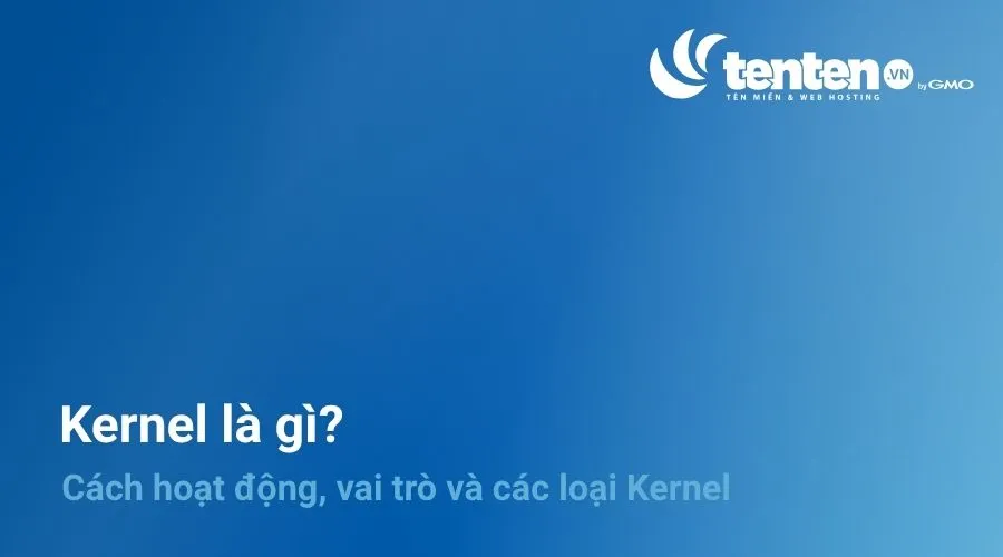 Kernel là gì? Cách hoạt động, vai trò và các loại Kernel