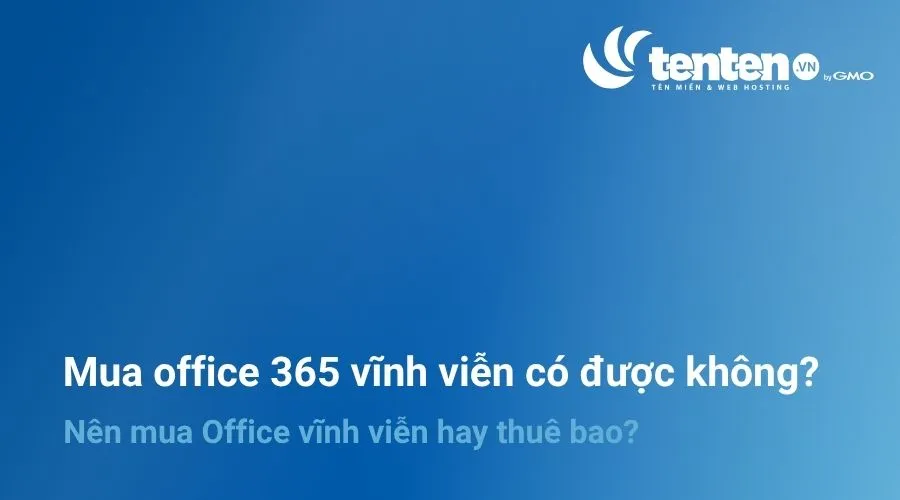 Mua office 365 vĩnh viễn có được không? Nên mua Office vĩnh viễn hay thuê bao?