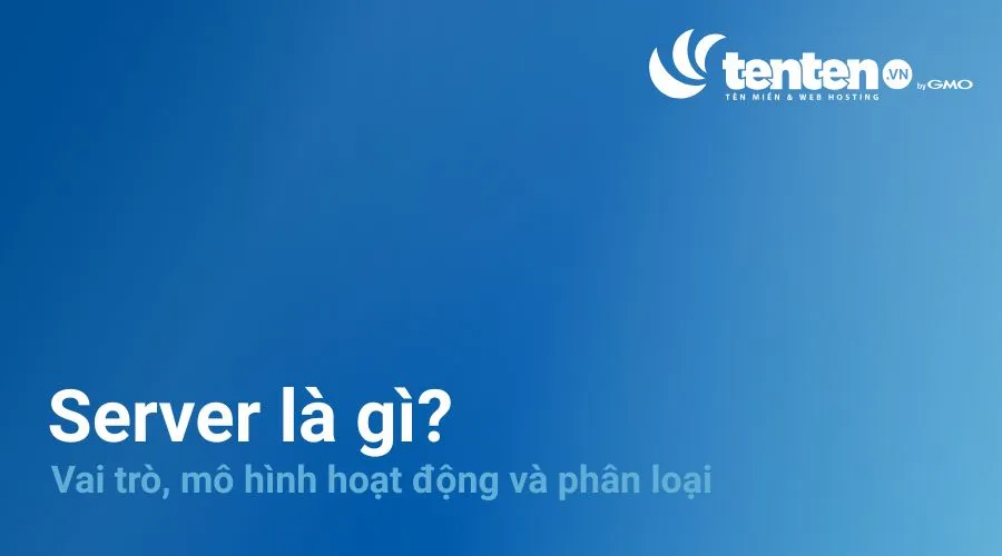 Server là gì? Vai trò, mô hình hoạt động và phân loại